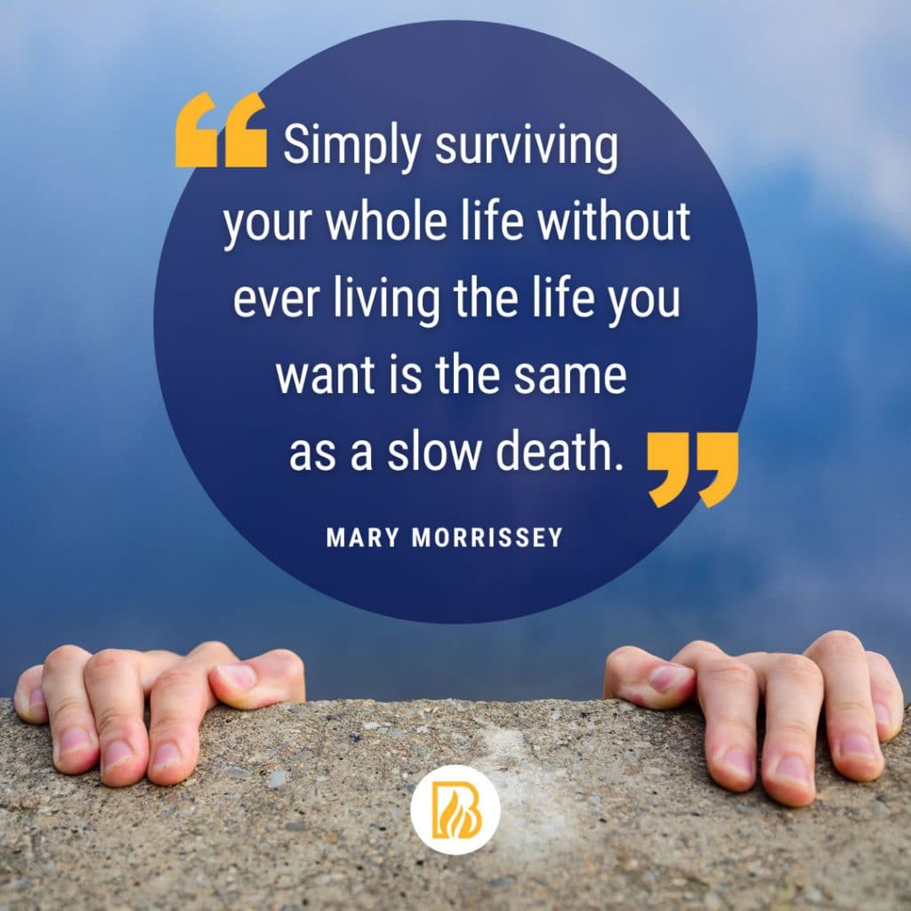 Simply surviving your whole life without ever living the life you want is the same as a slow death. - Mary Morrissey