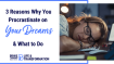 3 Reasons Why You Procrastinate on Your Dreams & What to Do